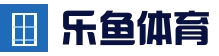 乐鱼体育官方网站 - 全球热门体育娱乐平台
