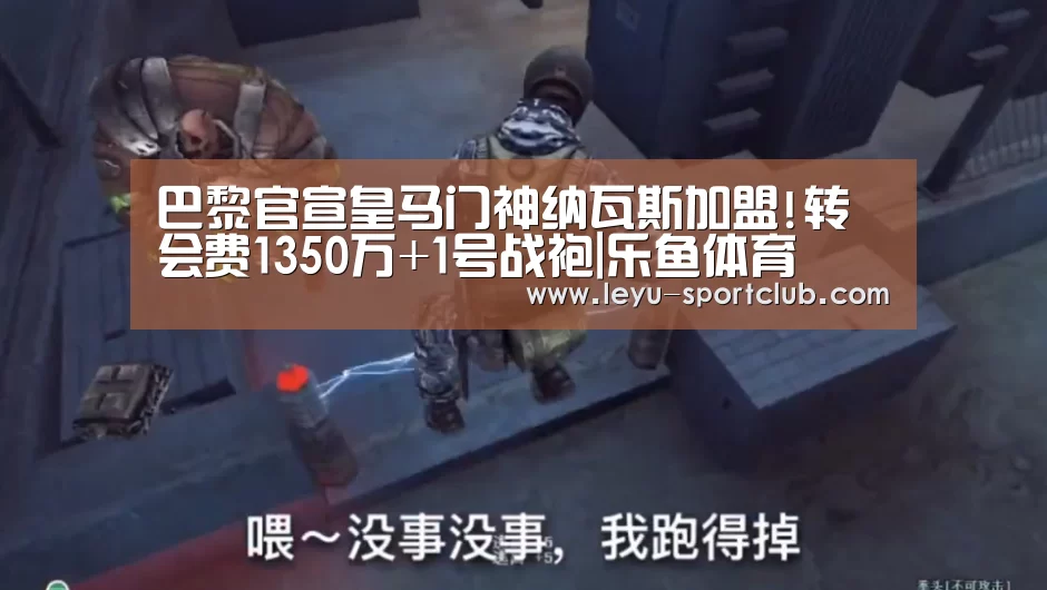 巴黎官宣皇马门神纳瓦斯加盟!转会费1350万+1号战袍|乐鱼体育(图4) 乐鱼登录入口