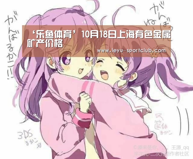 ‘乐鱼体育’10月18日上海有色金属矿产价格(图3) 乐鱼登录入口
