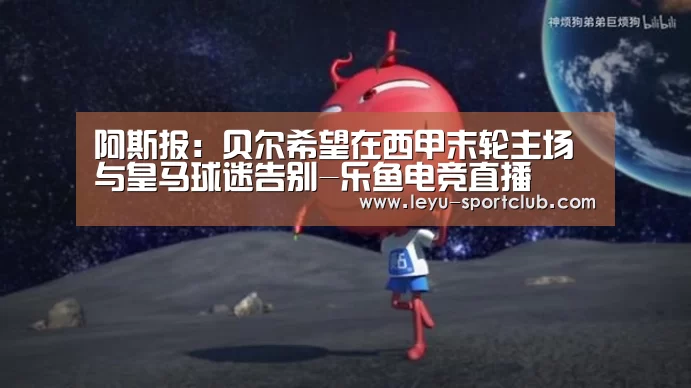 阿斯报:贝尔希望在西甲末轮主场与皇马球迷告别-乐鱼电竞直播(图3) 乐鱼电竞直播