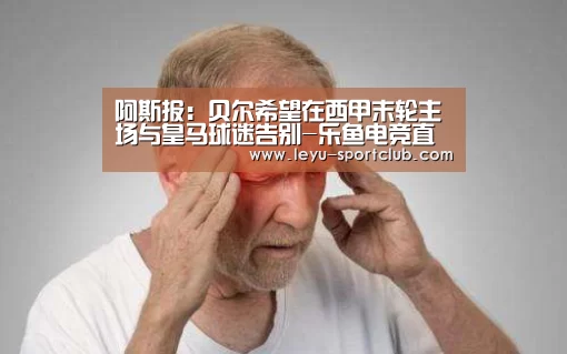 阿斯报:贝尔希望在西甲末轮主场与皇马球迷告别-乐鱼电竞直播(图1) 乐鱼登录入口
