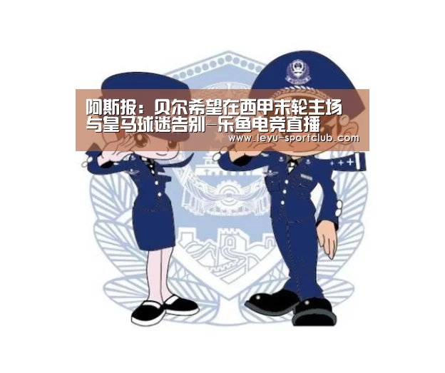 阿斯报:贝尔希望在西甲末轮主场与皇马球迷告别-乐鱼电竞直播(图4) 乐鱼真人娱乐