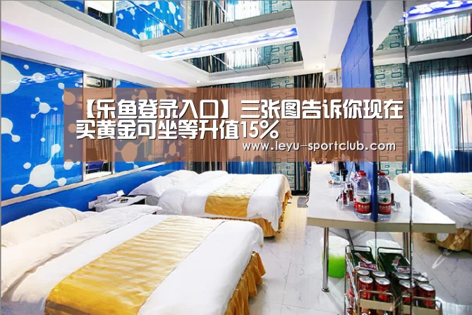 【乐鱼登录入口】三张图告诉你现在买黄金可坐等升值15%(图1) 乐鱼电竞直播