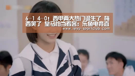 6-1 4-0!西甲两大热门诞生了 梅西笑了 皇马怕当看客:乐鱼电竞直播(图1) 乐鱼登录入口
