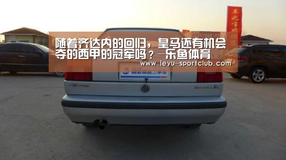 随着齐达内的回归,皇马还有机会夺的西甲的冠军吗?-乐鱼体育(图1) 乐鱼真人娱乐