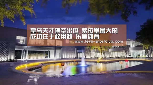 皇马天才横空出世 索拉里最大的成功在于敢用他_乐鱼体育(图3) 乐鱼登录入口