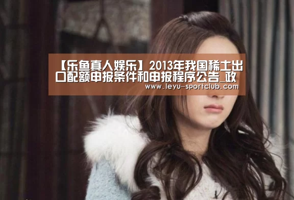 【乐鱼真人娱乐】2013年我国稀土出口配额申报条件和申报程序公告_政策法规_新闻_矿道网(图1) 乐鱼登录入口
