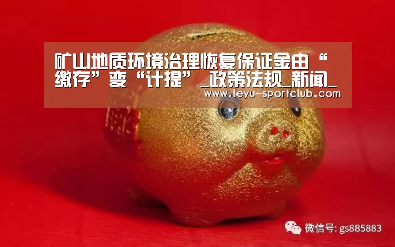 矿山地质环境治理恢复保证金由“缴存”变“计提”_政策法规_新闻_矿道网-乐鱼登录入口(图2) 乐鱼体育