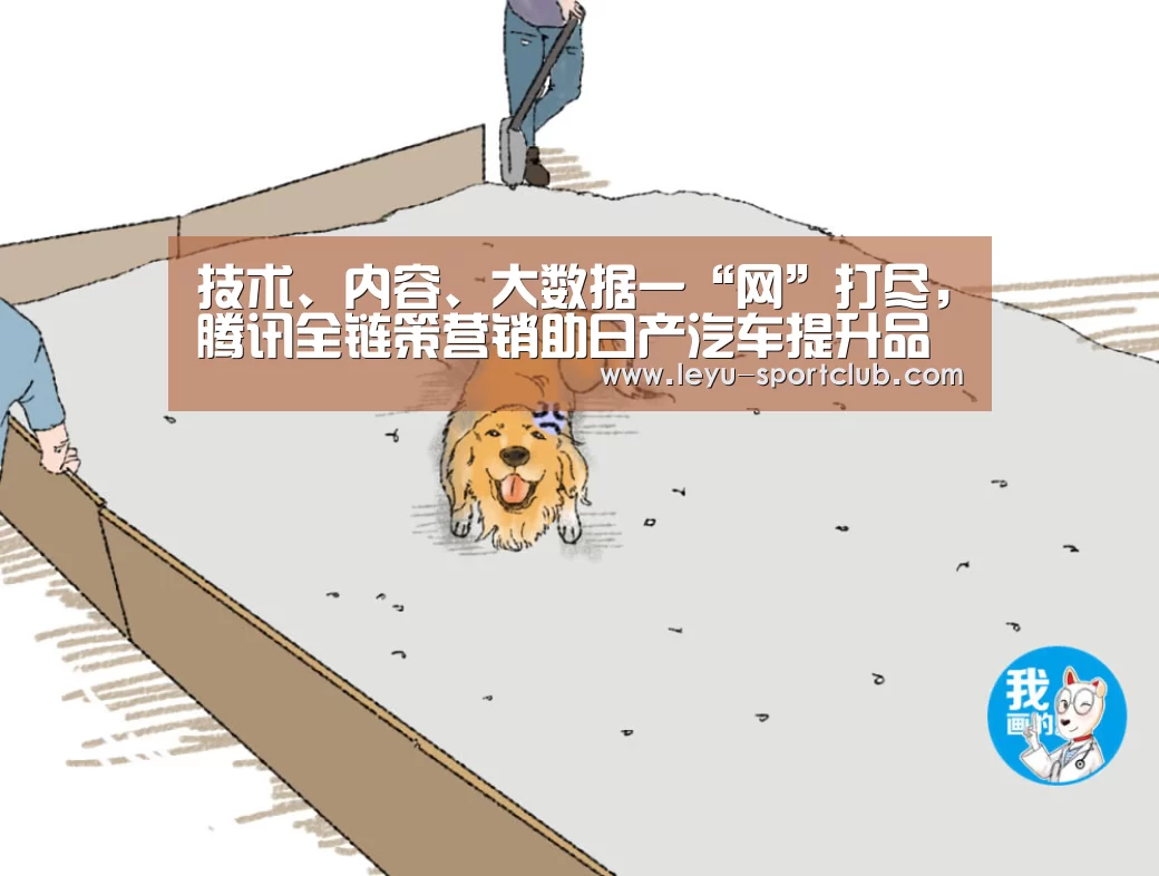 技术、内容、大数据一“网”打尽,腾讯全链策营销助日产汽车提升品牌传播效能|乐鱼登录入口(图1) 乐鱼真人娱乐