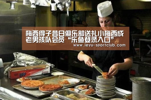 梅西得子昔日俱乐部送礼小梅西成老男孩队会员“乐鱼登录入口”(图1) 乐鱼真人娱乐