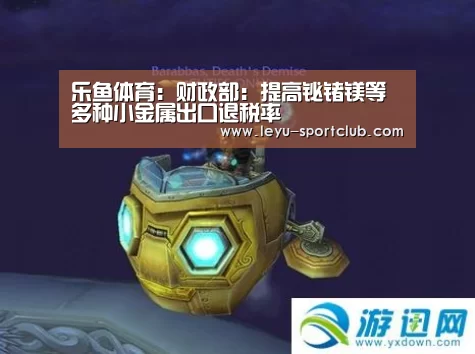 乐鱼体育:财政部:提高铋锗镁等多种小金属出口退税率(图1) 乐鱼登录入口