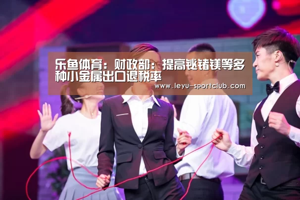 乐鱼体育:财政部:提高铋锗镁等多种小金属出口退税率(图3) 乐鱼登录入口
